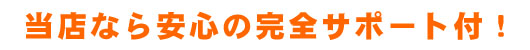 当店なら安心の完全サポート付!